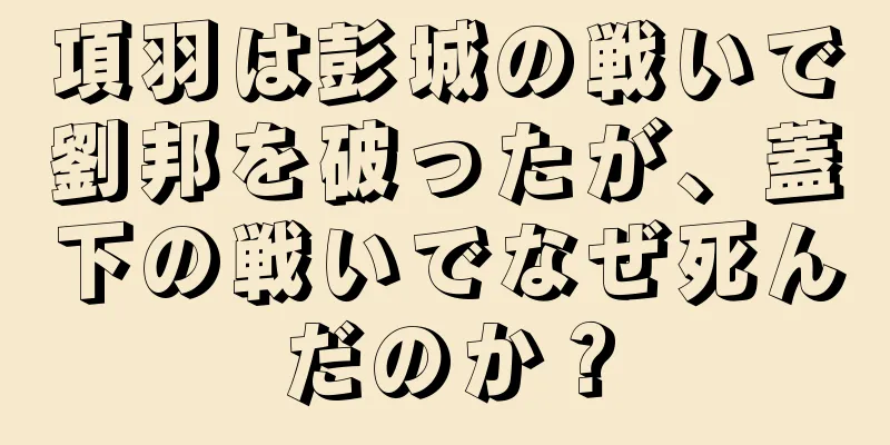 項羽は彭城の戦いで劉邦を破ったが、蓋下の戦いでなぜ死んだのか？