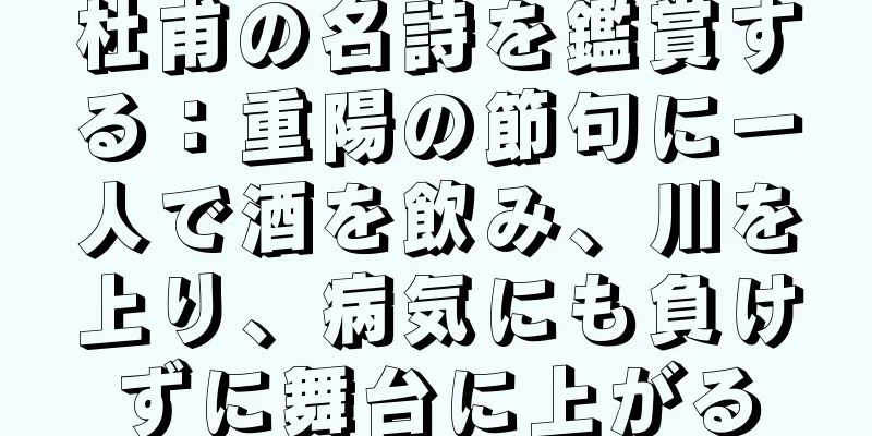 杜甫の名詩を鑑賞する：重陽の節句に一人で酒を飲み、川を上り、病気にも負けずに舞台に上がる