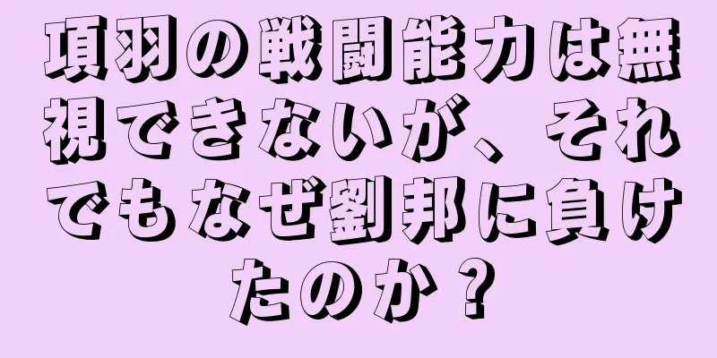 項羽の戦闘能力は無視できないが、それでもなぜ劉邦に負けたのか？