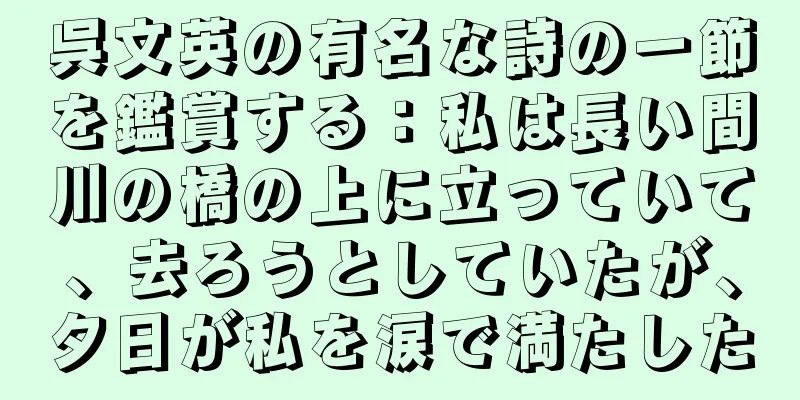 呉文英の有名な詩の一節を鑑賞する：私は長い間川の橋の上に立っていて、去ろうとしていたが、夕日が私を涙で満たした