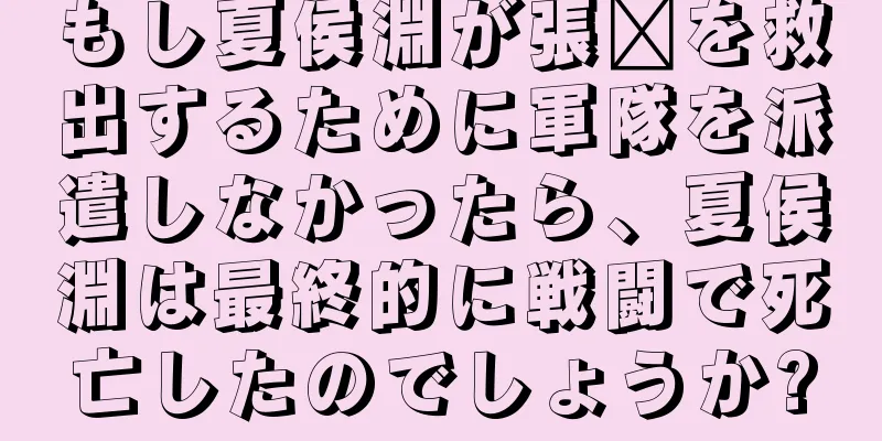 もし夏侯淵が張郃を救出するために軍隊を派遣しなかったら、夏侯淵は最終的に戦闘で死亡したのでしょうか?