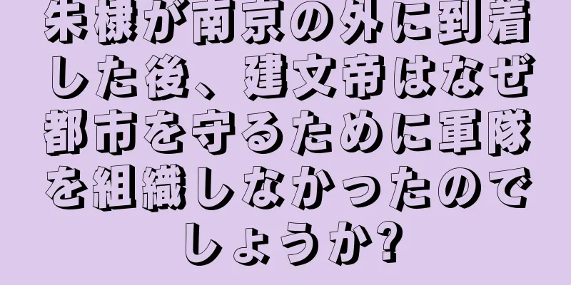 朱棣が南京の外に到着した後、建文帝はなぜ都市を守るために軍隊を組織しなかったのでしょうか?
