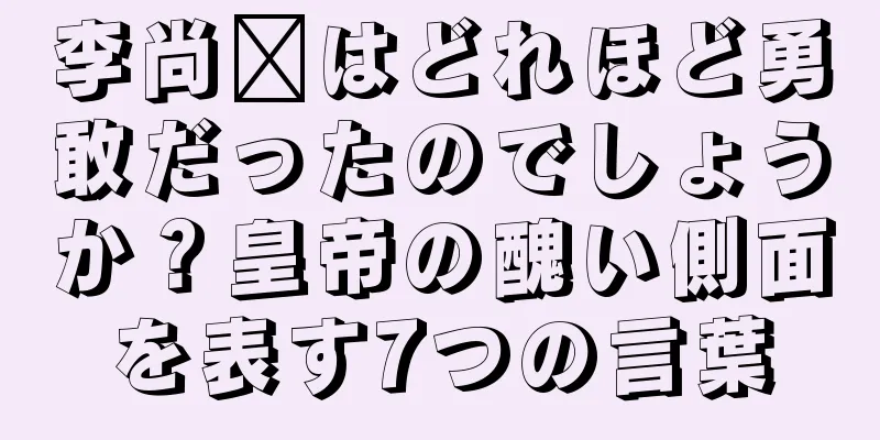 李尚雯はどれほど勇敢だったのでしょうか？皇帝の醜い側面を表す7つの言葉