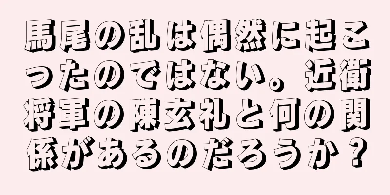 馬尾の乱は偶然に起こったのではない。近衛将軍の陳玄礼と何の関係があるのだろうか？
