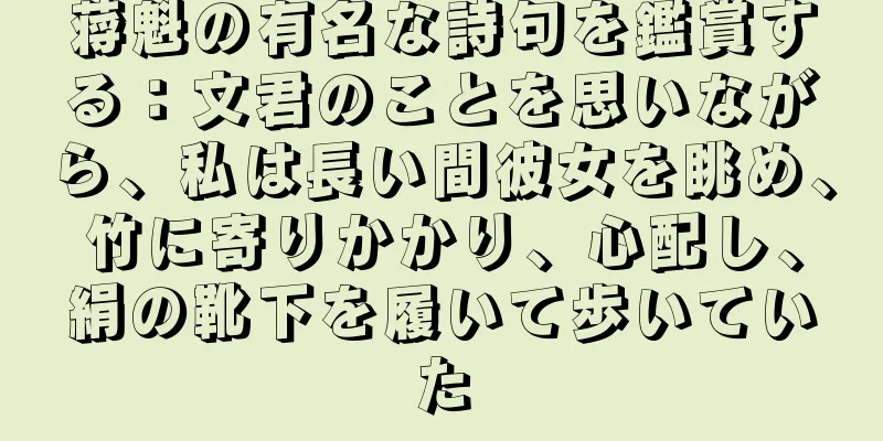 蒋魁の有名な詩句を鑑賞する：文君のことを思いながら、私は長い間彼女を眺め、竹に寄りかかり、心配し、絹の靴下を履いて歩いていた