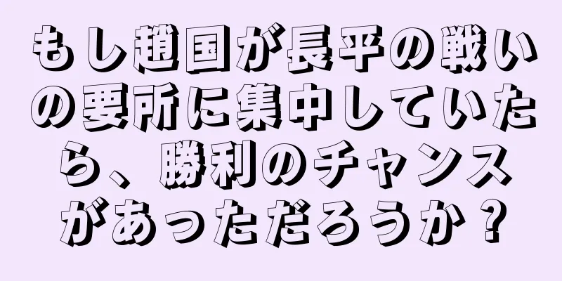 もし趙国が長平の戦いの要所に集中していたら、勝利のチャンスがあっただろうか？