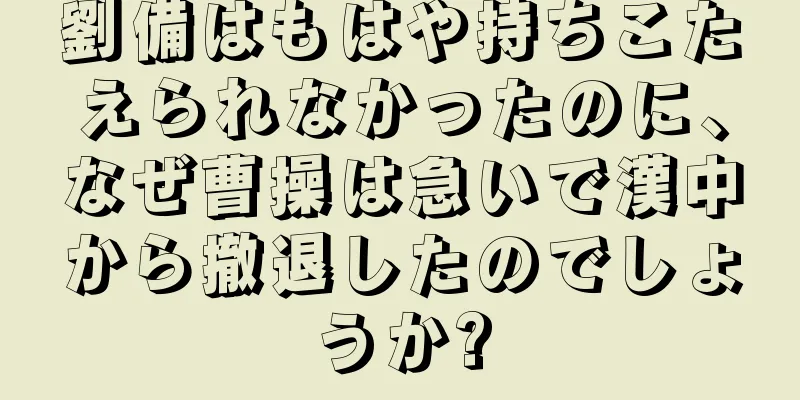 劉備はもはや持ちこたえられなかったのに、なぜ曹操は急いで漢中から撤退したのでしょうか?