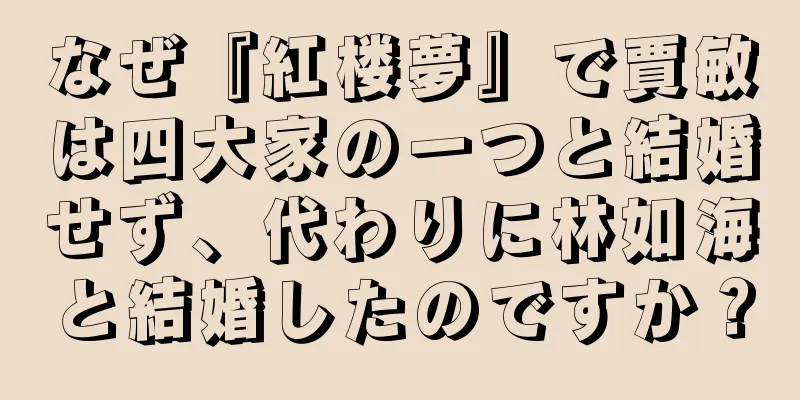 なぜ『紅楼夢』で賈敏は四大家の一つと結婚せず、代わりに林如海と結婚したのですか？