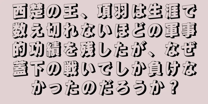 西楚の王、項羽は生涯で数え切れないほどの軍事的功績を残したが、なぜ蓋下の戦いでしか負けなかったのだろうか？