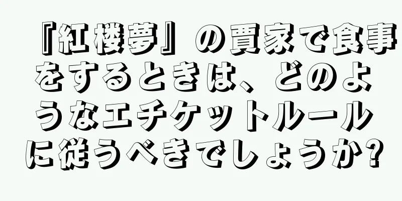 『紅楼夢』の賈家で食事をするときは、どのようなエチケットルールに従うべきでしょうか?