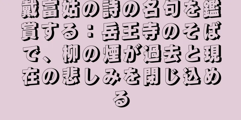 戴富姑の詩の名句を鑑賞する：岳王寺のそばで、柳の煙が過去と現在の悲しみを閉じ込める