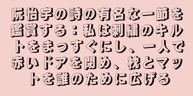 阮怡宇の詩の有名な一節を鑑賞する：私は刺繍のキルトをまっすぐにし、一人で赤いドアを閉め、枕とマットを誰のために広げる