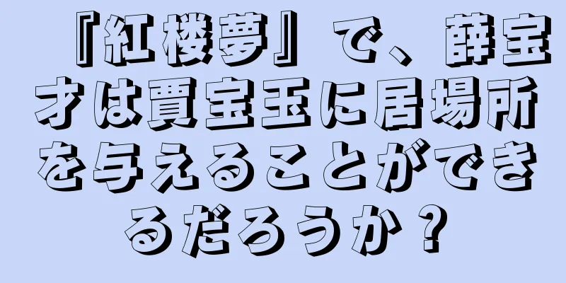 『紅楼夢』で、薛宝才は賈宝玉に居場所を与えることができるだろうか？