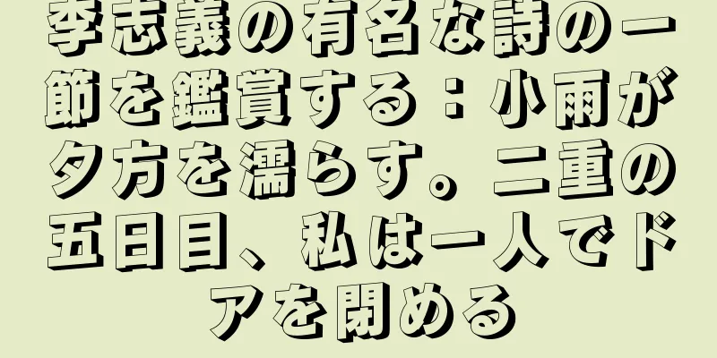 李志義の有名な詩の一節を鑑賞する：小雨が夕方を濡らす。二重の五日目、私は一人でドアを閉める