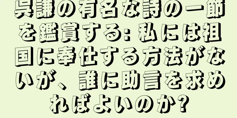 呉謙の有名な詩の一節を鑑賞する: 私には祖国に奉仕する方法がないが、誰に助言を求めればよいのか?