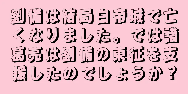 劉備は結局白帝城で亡くなりました。では諸葛亮は劉備の東征を支援したのでしょうか？