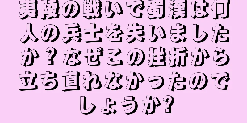 夷陵の戦いで蜀漢は何人の兵士を失いましたか？なぜこの挫折から立ち直れなかったのでしょうか?