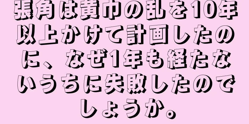 張角は黄巾の乱を10年以上かけて計画したのに、なぜ1年も経たないうちに失敗したのでしょうか。