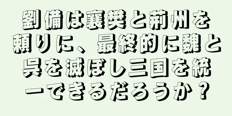 劉備は襄樊と荊州を頼りに、最終的に魏と呉を滅ぼし三国を統一できるだろうか？