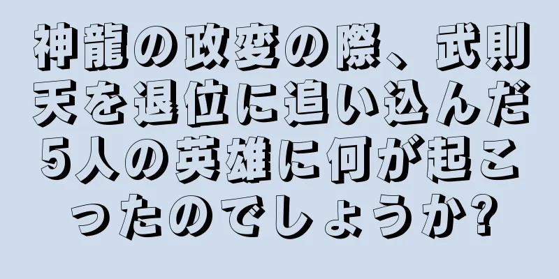 神龍の政変の際、武則天を退位に追い込んだ5人の英雄に何が起こったのでしょうか?
