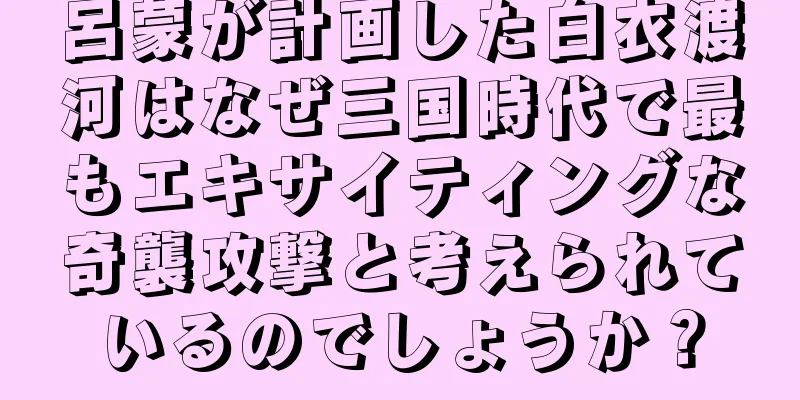 呂蒙が計画した白衣渡河はなぜ三国時代で最もエキサイティングな奇襲攻撃と考えられているのでしょうか？