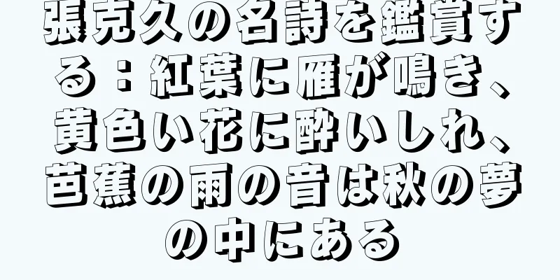 張克久の名詩を鑑賞する：紅葉に雁が鳴き、黄色い花に酔いしれ、芭蕉の雨の音は秋の夢の中にある