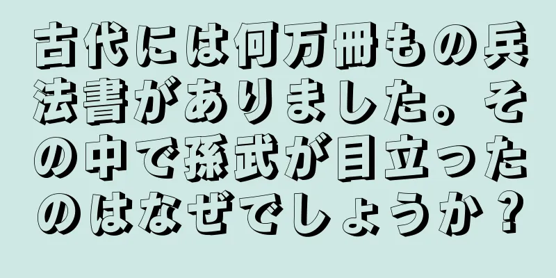 古代には何万冊もの兵法書がありました。その中で孫武が目立ったのはなぜでしょうか？
