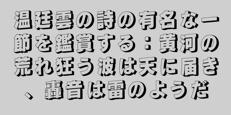 温廷雲の詩の有名な一節を鑑賞する：黄河の荒れ狂う波は天に届き、轟音は雷のようだ