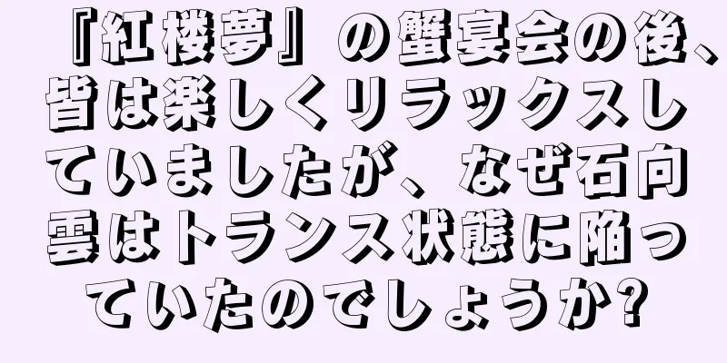 『紅楼夢』の蟹宴会の後、皆は楽しくリラックスしていましたが、なぜ石向雲はトランス状態に陥っていたのでしょうか?