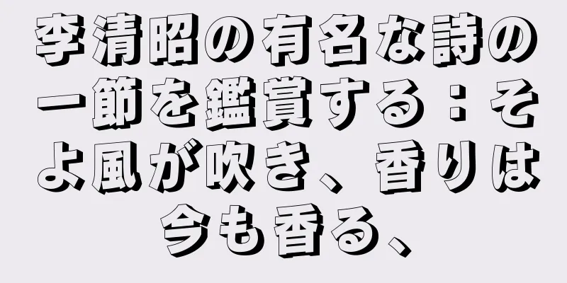 李清昭の有名な詩の一節を鑑賞する：そよ風が吹き、香りは今も香る、
