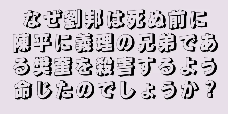 なぜ劉邦は死ぬ前に陳平に義理の兄弟である樊奎を殺害するよう命じたのでしょうか？