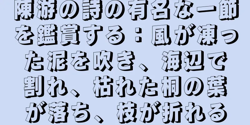 陳游の詩の有名な一節を鑑賞する：風が凍った泥を吹き、海辺で割れ、枯れた桐の葉が落ち、枝が折れる