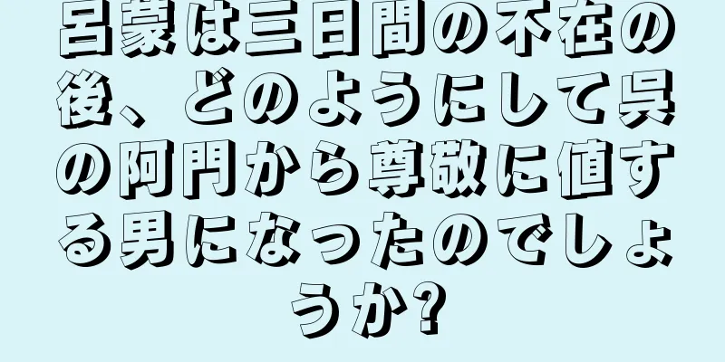 呂蒙は三日間の不在の後、どのようにして呉の阿門から尊敬に値する男になったのでしょうか?