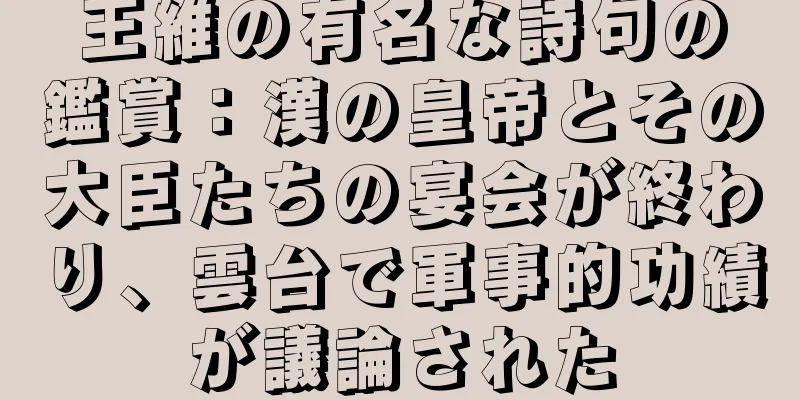 王維の有名な詩句の鑑賞：漢の皇帝とその大臣たちの宴会が終わり、雲台で軍事的功績が議論された