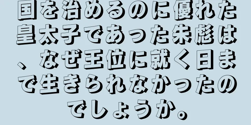 国を治めるのに優れた皇太子であった朱彪は、なぜ王位に就く日まで生きられなかったのでしょうか。