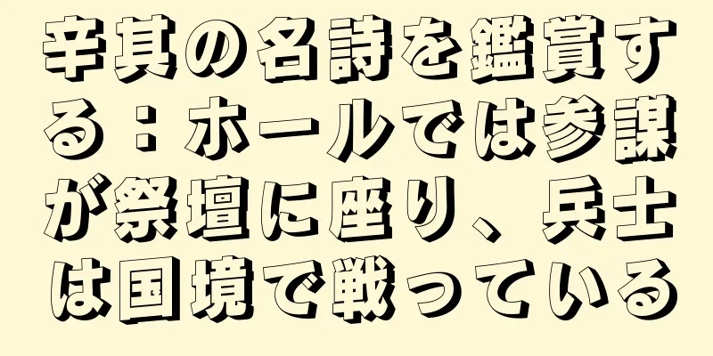 辛其の名詩を鑑賞する：ホールでは参謀が祭壇に座り、兵士は国境で戦っている