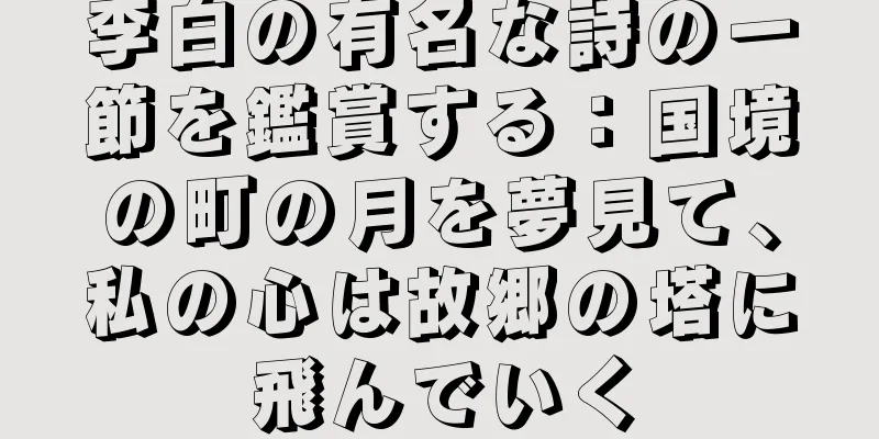 李白の有名な詩の一節を鑑賞する：国境の町の月を夢見て、私の心は故郷の塔に飛んでいく