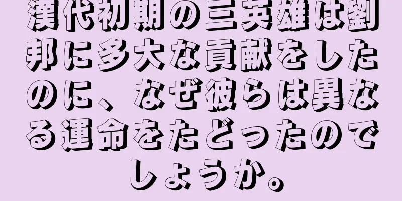 漢代初期の三英雄は劉邦に多大な貢献をしたのに、なぜ彼らは異なる運命をたどったのでしょうか。