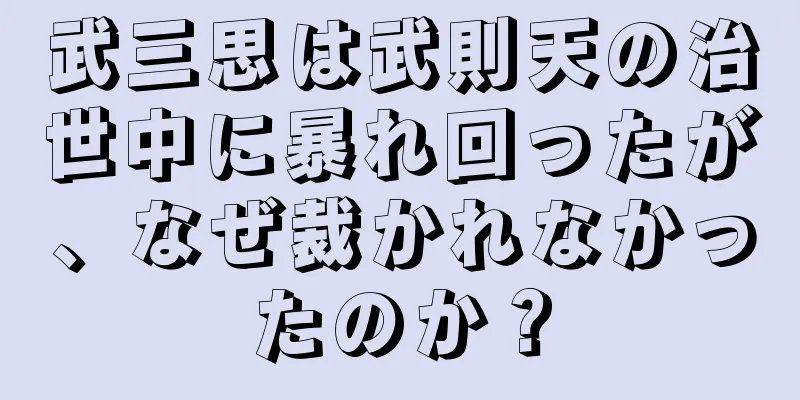 武三思は武則天の治世中に暴れ回ったが、なぜ裁かれなかったのか？