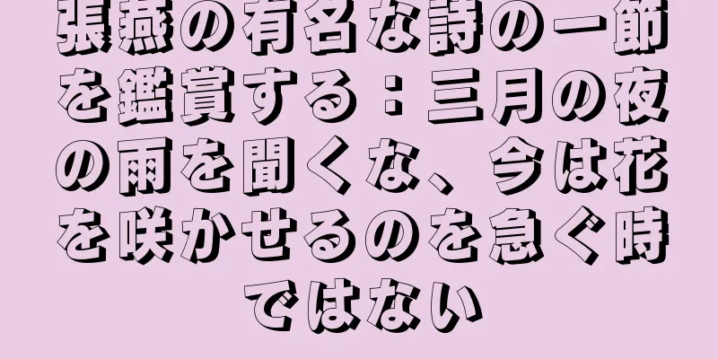 張燕の有名な詩の一節を鑑賞する：三月の夜の雨を聞くな、今は花を咲かせるのを急ぐ時ではない