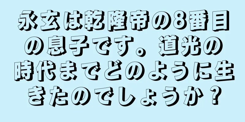 永玄は乾隆帝の8番目の息子です。道光の時代までどのように生きたのでしょうか？