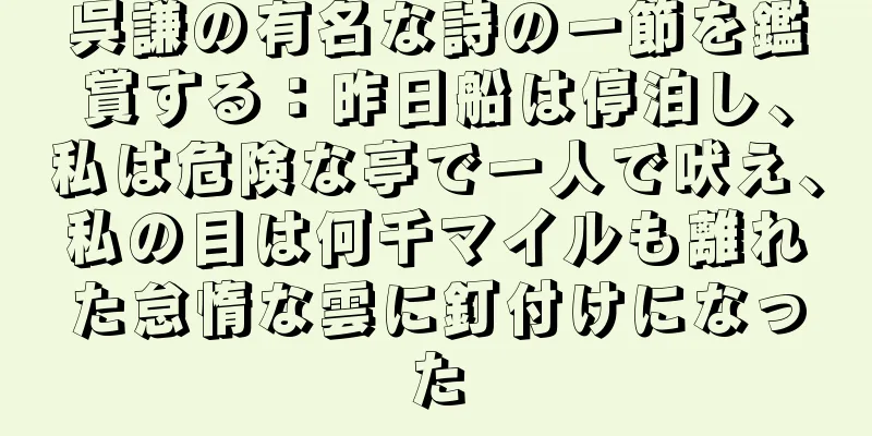 呉謙の有名な詩の一節を鑑賞する：昨日船は停泊し、私は危険な亭で一人で吠え、私の目は何千マイルも離れた怠惰な雲に釘付けになった