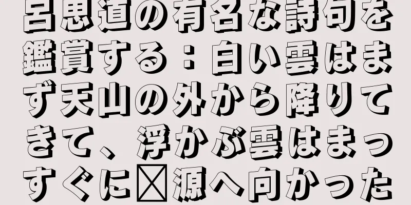 呂思道の有名な詩句を鑑賞する：白い雲はまず天山の外から降りてきて、浮かぶ雲はまっすぐに婺源へ向かった