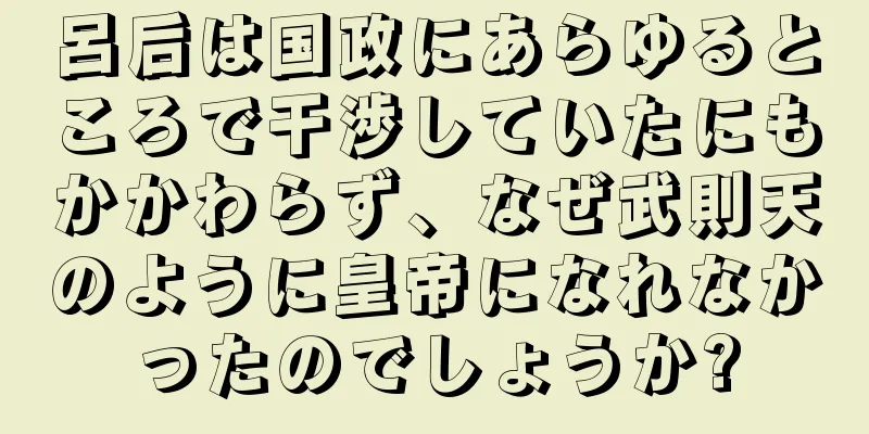 呂后は国政にあらゆるところで干渉していたにもかかわらず、なぜ武則天のように皇帝になれなかったのでしょうか?