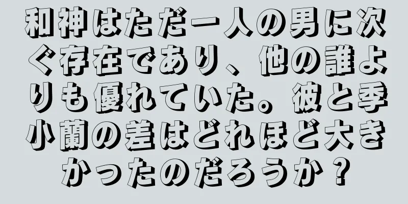 和神はただ一人の男に次ぐ存在であり、他の誰よりも優れていた。彼と季小蘭の差はどれほど大きかったのだろうか？