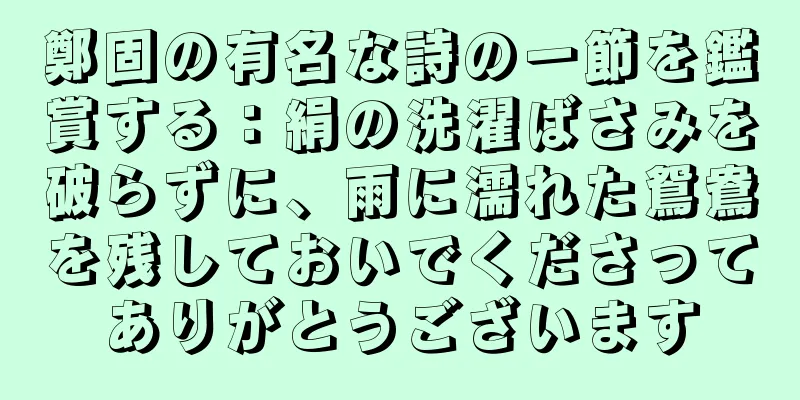 鄭固の有名な詩の一節を鑑賞する：絹の洗濯ばさみを破らずに、雨に濡れた鴛鴦を残しておいでくださってありがとうございます