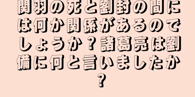 関羽の死と劉封の間には何か関係があるのでしょうか？諸葛亮は劉備に何と言いましたか？