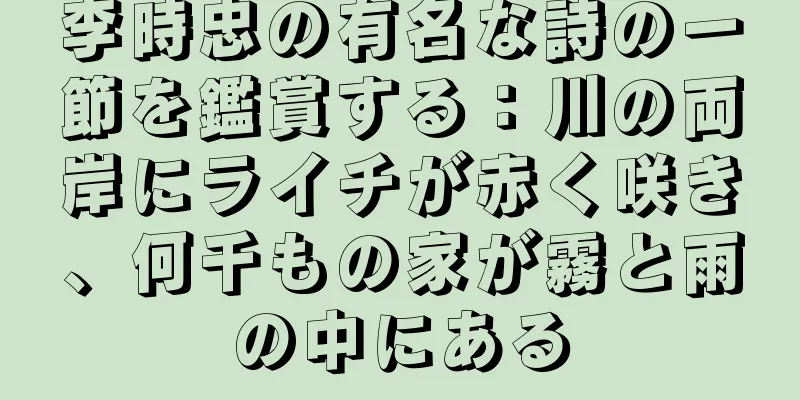 李時忠の有名な詩の一節を鑑賞する：川の両岸にライチが赤く咲き、何千もの家が霧と雨の中にある