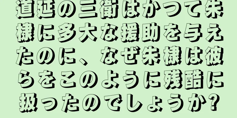 道延の三衛はかつて朱棣に多大な援助を与えたのに、なぜ朱棣は彼らをこのように残酷に扱ったのでしょうか?