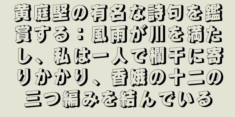 黄庭堅の有名な詩句を鑑賞する：風雨が川を満たし、私は一人で欄干に寄りかかり、香娥の十二の三つ編みを結んでいる